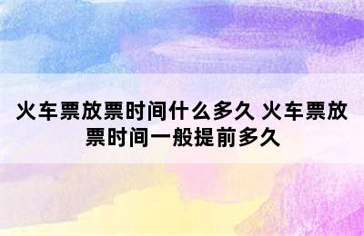 火车票放票时间什么多久 火车票放票时间一般提前多久